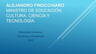 ALEJANDRO FINOCCHIARO
MINISTRO DE EDUCACIÓN,
CULTURA, CIENCIA Y
TECNOLOGÍA
Educación Inclusiva
Iniciativas y Programas
2019
 