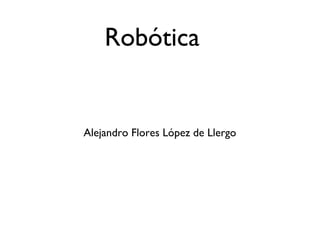 Robótica
Alejandro Flores López de Llergo
 