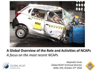 Alejandro Furas
Global NCAP Technical Director
AGM, IIHS, October 27th
2016
A Global Overview of the Role and Activities of NCAPs
A focus on the most recent NCAPs
 