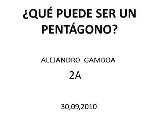 ¿qué puede ser un pentágono? ALEJANDRO  GAMBOA 2A 30,09,2010 