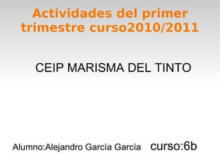 Actividades del primer trimestre curso2010/2011 CEIP MARISMA DEL TINTO Alumno:Alejandro Garcìa García   curso:6b  