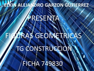 ELKIN ALEJANDRO GARZON GUTIERREZ
PRESENTA
FIGURAS GEOMETRICAS
TG CONSTRUCCION
FICHA 749830
 