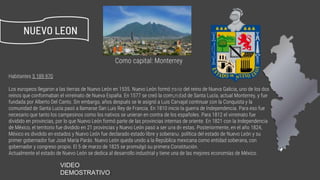Habitantes 5 189 970
Los europeos llegaron a las tierras de Nuevo León en 1535. Nuevo León formó parte del reino de Nueva Galicia, uno de los dos
reinos que conformaban el virreinato de Nueva España. En 1577 se creó la comunidad de Santa Lucía, actual Monterrey, y fue
fundada por Alberto Del Canto. Sin embargo, años después se le asignó a Luis Carvajal continuar con la Conquista y la
comunidad de Santa Lucía pasó a llamarse San Luis Rey de Francia. En 1810 inicio la guerra de Independencia. Para eso fue
necesario que tanto los campesinos como los nativos se unieran en contra de los españoles. Para 1812 el virreinato fue
dividido en provincias, por lo que Nuevo León formó parte de las provincias internas de oriente. En 1821 con la Independencia
de México, el territorio fue dividido en 21 provincias y Nuevo León pasó a ser una de estas. Posteriormente, en el año 1824,
México es dividido en estados y Nuevo León fue declarado estado libre y soberano. política del estado de Nuevo León y su
primer gobernador fue José María Parás. Nuevo León queda unido a la República mexicana como entidad soberana, con
gobernador y congreso propio. El 5 de marzo de 1825 se promulgó su primera Constitución.
Actualmente el estado de Nuevo León se dedica al desarrollo industrial y tiene una de las mejores economías de México.
NUEVO LEON
Venus Como capital: Monterreya
beautiful name and is the second from
the Sun
Mercury is the closest planet to the Sun
and the smallest one in our Solar System
https://www.youtube.com/watch?v=zQRIL-iBRKg
VIDEO
DEMOSTRATIVO:
 