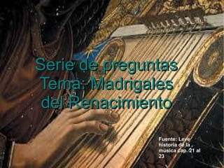 Serie de preguntas
Tema: Madrigales
del Renacimiento
Fuente: Leve
historia de la
música cap. 21 al
23

 