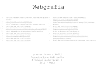 Webgrafia
•   http://pt.wikipedia.org/wiki/Alejandro_Gonz%C3%A1lez_I%C3%B1%C3 •   http://cinema.sapo.pt/filme/110901-september-11
    %A1rritu                                                        •   http://www.imdb.com/title/tt0315733/
•   http://www.imdb.com/name/nm0327944/bio                          •   http://www.adorocinema.com/filmes/21-gramas/ficha-tecnica-e-
•   http://cinema.sapo.pt/pessoa/alejandro-gonzalez-inarritu/           premios/

•   http://www.imdb.com/title/tt0996378/                            •   http://www.imdb.com/title/tt0449467/

•   http://www.cinematotal.com/filmes_details_main.asp?id=16446     •   http://www.imdb.com/title/tt0973844/

•   http://www.pepper.com.mx/amoresperros/prensa/menu.html          •   http://pt.wikipedia.org/wiki/Biutiful

•   http://www.imdb.com/title/tt0245712/                            •   http://pt.wikipedia.org/wiki/Biutiful

•   http://cinema.ptgate.pt/filmes/1426                             •   http://www.adorocinema.com/filmes/cada-um-com-seu-

•   http://www.imdb.com/title/tt0328802/                                cinema/trailers-e-imagens/

•   http://www.imdb.com/title/tt0285930/                            •   http://www.confrariadecinema.com.br/reportagem_corpo.jsp?id=71




                                             Vanessa Sousa – 40692
                                           Comunicação e Multimédia
                                            Produção Audiovisual I
                                                  2012 - UTAD
 