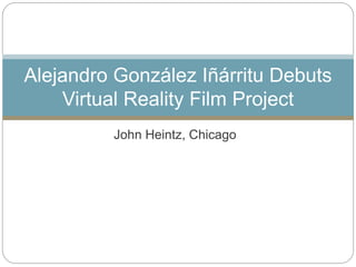 John Heintz, Chicago
Alejandro González Iñárritu Debuts
Virtual Reality Film Project
 