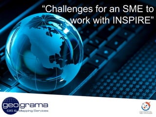 Geograma internal use only. Copyright © 2013 Geograma. All rights reserved.
CONFIDENTIAL AND PROPRIETARY TRADE SECRET – DO NOT FORWARD WITHOUT OWNER’S PERMISSION.
- 1 -
“Challenges for an SME to
work with INSPIRE”
 