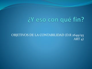 OBJETIVOS DE LA CONTABILIDAD (D.R 2649/93
ART 4)
 