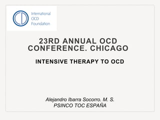 23RD ANNUAL OCD
CONFERENCE. CHICAGO
INTENSIVE THERAPY TO OCD
Alejandro Ibarra Socorro. M. S.
PSINCO TOC ESPAÑA
 