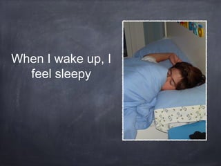 When I wake up, I
feel sleepy

 