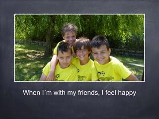 When I´m with my friends, I feel happy

 