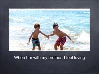 When I´m with my brother, I feel loving

 