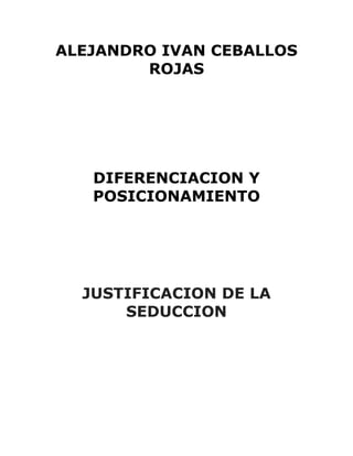 ALEJANDRO IVAN CEBALLOS
ROJAS
DIFERENCIACION Y
POSICIONAMIENTO
JUSTIFICACION DE LA
SEDUCCION
 