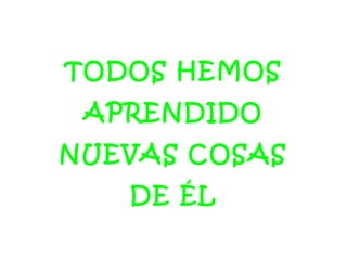 TODOS HEMOS
APRENDIDO
NUEVAS COSAS
DE ÉL