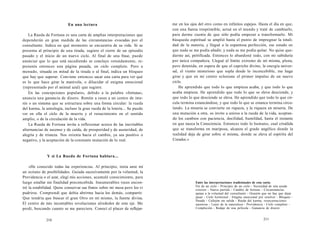En una lectura 
La Rueda de Fortuna es una carta de amplias interpretaciones que 
dependerán en gran medida de las circunstancias evocadas por el 
consultante. Indica en qué momento se encuentra de su vida. Si se 
presenta al principio de una tirada, sugiere el cierre de un episodio 
pasado y el inicio de un nuevo ciclo. Al final de una frase, puede 
anunciar que lo que está sucediendo se concluye rotundamente, re-presenta 
entonces una página pasada, un ciclo completo. Pero a 
menudo, situada en mitad de la tirada o al final, indica un bloqueo 
que hay que superar. Conviene entonces sacar una carta para ver qué 
es lo que hace girar la manivela, o dilucidar el enigma emocional 
(representado por el animal azul) que sugiere. 
En las concepciones populares, debido a la palabra «fortuna», 
anuncia una ganancia de dinero. Remite a veces a un centro de inte-rés 
o un sistema que se estructura sobre una forma circular: la rueda 
del karma, la astrología, incluso la gran rueda de la lotería... Se puede 
ver en ella el ciclo de la muerte y el renacimiento en el sentido 
amplio, o de la circulación de la vida. 
La Rueda de Fortuna invita a reflexionar acerca de las inevitables 
alternancias de ascenso y de caída, de prosperidad y de austeridad, de 
alegría y de tristeza. Nos orienta hacia el cambio, ya sea positivo o 
negativo, y la aceptación de la constante mutación de lo real. 
Y si La Rueda de Fortuna hablara... 
«He conocido todas las experiencias. Al principio, tenía ante mí 
un océano de posibilidades. Guiada sucesivamente por la voluntad, la 
Providencia o el azar, elegí mis acciones, acumulé conocimiento, para 
luego estallar sin finalidad preconcebida. Innumerables veces encon-tré 
la estabilidad. Quise conservar sus frutos sobre mi mesa pero los vi 
pudrirse. Comprendí que debía abrirme hacia los demás, compartir. 
Que tendría que buscar el gran Otro en mí mismo, la fuente divina. 
El centro de mis incontables revoluciones alrededor de este eje. Me 
perdí, buscando cuanto se me pareciera. Conocí el placer de reflejar- 
210 
me en los ojos del otro como en infinitos espejos. Hasta el día en que, 
con una fuerza irreprimible, actué en el mundo y traté de cambiarlo, 
para darme cuenta de que sólo podía empezar a transformarlo. Mi 
búsqueda espiritual se amplió hasta el punto de impregnar la totali-dad 
de la materia, y llegué a la espantosa perfección, ese estado en 
que nada se me podía añadir, y nada se me podía quitar. No quise que-darme 
así, petrificada. Entonces lo abandoné todo, con mi sabiduría 
por única compañera. Llegué al límite extremo de mí misma, plena, 
pero detenida, en espera de que el capricho divino, la energía univer-sal, 
el viento misterioso que sopla desde lo inconcebible, me haga 
girar y que en mi centro eclosione el primer impulso de un nuevo 
ciclo. 
He aprendido que todo lo que empieza acaba, y que todo lo que 
acaba empieza. He aprendido que todo lo que se eleva desciende, y 
que todo lo que desciende se eleva. He aprendido que todo lo que cir-cula 
termina estancándose, y que todo lo que se estanca termina circu-lando. 
La miseria se convierte en riqueza, y la riqueza en miseria. De 
una mutación a otra, os invito a uniros a la rueda de la vida, aceptan-do 
los cambios con paciencia, docilidad, humildad, hasta el instante 
en que nazca la Consciencia. Entonces todo lo humano, cual crisálida 
que se transforma en mariposa, alcanza el grado angélico donde la 
realidad deja de girar sobre sí misma, donde se eleva al espíritu del 
Creador.» 
Entre las interpretaciones tradicionales de esta carta: 
Fin de un ciclo - Principio de un ciclo - Necesidad de una ayuda 
exterior - Nueva partida - Cambio de fortuna - Circunstancias 
ajenas a la voluntad del consultante - Ocasión que no hay que dejar 
pasar - Ciclo hormonal - Enigma emocional por resolver - Bloqueo - 
Parada - Callejón sin salida - Rueda del karma, reencarnaciones 
sucesivas - Leyes de la naturaleza - Providencia - Ciclo completo - 
Compleción - Rodaje de una película - Ganancia de dinero 
211 
 