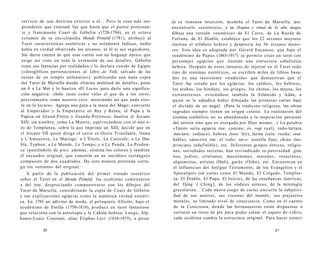 servicio de una doctrina exterior a él... Pero la cosa más sor-prendente 
que constaté fue que hasta que el pastor protestan-te 
y francmasón Court de Gébelin (1728-1784), en el octavo 
volumen de su enciclopedia Monde Primitif (1781), atribuyó al 
Tarot características esotéricas y no solamente lúdicas, nadie 
había en verdad observado los arcanos, ni él ni sus seguidores. 
Sin darse cuenta de que esas cartas son un lenguaje óptico que 
exige ser visto en toda la extensión de sus detalles, Gébelin 
toma sus fantasías por realidades y lo declara venido de Egipto 
(«Jeroglíficos pertenecientes al Libro de Toth, salvado de las 
ruinas de un templo milenario»), publicando una mala copia 
del Tarot de Marsella donde elimina multitud de detalles, pone 
un 0 a Le Mat y lo bautiza «El Loco» para darle una significa-ción 
negativa: «Sólo tiene como valor el que da a los otros, 
precisamente como nuestro cero: mostrando así que nada exis-te 
en la locura». Agrega una pata a la mesa del Mago; convierte 
al Emperador y la Emperatriz en Rey y Reina; al Papa y la 
Papisa en Grand-Prétre y Grande-Prétresse; bautiza al Arcano 
XIII, sin nombre, como La Muerte, equivocándose con el núo e-ro 
de Templanza, sobre la que imprime un XIII; decide que en 
el Arcano VII quien dirige el carro es Osiris Triunfante; llama 
a L'Amoureux, Le Mariage; a L'Étoile, La Canicule; a Le Dia-ble, 
Typhon; a Le Monde, Le Temps; y a Le Pendu, La Pruden-ce 
(poniéndolo de pie); además, elimina los colores y también 
el encuadre original, que consistía en un iniciático rectángulo 
compuesto de dos cuadrados. De esta manera pretende corre­gir 
los «errores» del original. 
A partir de la publicación del primer tratado esotérico 
sobre el Tarot en el Monde Primitif, los ocultistas comenzaron 
a del irar, despreciando compenetrarse con los dibujos del 
Tarot de Marsella, considerando la copia de Court de Gébelin 
y sus explicaciones egipcias como la auténtica verdad esotéri­ca. 
En 1783 un adivino de moda, el peluquero Alliette, bajo el 
seudónimo de Eteilla (1750-1810), produce un tarot fantasioso 
que relaciona con la astrologta y la Cábala hebrea. Luego, Alp-honse- 
Louis Constant, alias Éliphas Lévi (1816-1875), a pesar 
20 
de su inmensa intuición, desdeña el Tarot de Marsella, por 
encontrarlo «exotérico», y en Dogma y ritual de la alta magia 
dibuja una versión «esotérica» de El Carro, de La Rueda de 
Fortuna, de El Diablo, establece que los 22 arcanos mayores 
ilustran el alfabeto hebreo y desprecia los 56 arcanos meno-res. 
Esta idea es adoptada por Gérard Encausse, que bajo el 
seudónimo de Papus (1865-1917) se permite crear un tarot con 
personajes egipcios que ilustran una estructura cabalística 
hebrea. Después de estos intentos de injertar en el Tarot todo 
tipo de sistemas esotéricos, se escriben miles de libros basa-dos 
en una inexistente «tradición» que demuestran que el 
Tarot fue creado por los egipcios, los caldeos, los hebreos, 
los árabes, los hindúes, ios griegos, los chinos, los mayas, los 
extraterrestes, evocándose también la Atlántida y Adán, a 
quien se le adjudica haber dibujado las primeras cartas bajo 
el dictado de un ángel. (Para la tradición religiosa, las obras 
sagradas siempre tienen un origen celeste. La realización del 
sistema simbólico no es abandonada a la inspiración personal 
del artista sino que es otorgada por Dios mismo...) La palabra 
«Tarot» sería egipcia (tar. camino; ro, rogt real), indo-tártara 
(tan-tara: zodiaco), hebrea {tora: ley), latina (roía: rueda; orat: 
habla), sánscrita (tat: el todo; tar-o: estrella fija), china (tao: 
principio indefinible), etc. Diferentes grupos étnicos, religio­nes, 
sociedades secretas, han reivindicado su paternidad: gita­nos, 
judíos, cristianos, musulmanes, masones, rosacruces, 
alquimistas, artistas (Dalí), gurús (Osho), etc. Encuentran en 
él influencias del Antiguo Testamento, de los Evangelios y el 
Apocalipsis (en cartas como El Mundo, El Colgado, Templan-za, 
El Diablo, El Papa, El Juicio), de las enseñanzas tántricas, 
del Yijing l Ching], de los códices aztecas, de la mitología 
grecolatina... Cada nuevo juego de cartas encierra la subjetivi-dad 
de sus autores, sus visiones del mundo, sus prejuicios 
morales, su limitado nivel de consciencia. Como en el cuento 
de la Cenicienta, donde las hermanastras están dispuestas a 
cortarse un trozo de pie para poder calzar el zapato de vidrio, 
cada ocultista cambia la estructura original. Para hacer coinci- 
21 
 