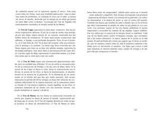 de confusión mental con la expresión «perder el norte». Esta carta, 
como todos los Treses, tiene una tonalidad adolescente. Aquí se plan-tean 
todos los problemas, se confunde el creer con el saber, se piensa 
sin unirse al mundo, motivado por la energía de un ideal que puede 
ser tanto falaz como verdadero. La energía del Tres de Espadas está 
estrechamente vinculada a la energía sexual de los Bastos. 
El Tres de Copas representa el amor ideal, romántico. Son las pri-meras 
experiencias afectivas. El pie de la copa de arriba, muy protegi-da 
por dos hojas, reposa dentro de un corazón, acariciado por dos 
bulbos llenos de ensoñación. El amor ideal puede conducirnos más 
adelante, si fracasa, a una profunda decepción. Pero, al ser el prime-ro, 
es el más bello de vivir. En la base del corazón, toda una construc-ción 
lo protege y lo sostiene. La forma roja, huso recorrido por tres 
líneas negras que tiene en su base tres pétalos naranja, representa la 
divinidad andrógina. Este amor ideal es una proyección del amor divi-no. 
Las dos copas de abajo representan el masculino-animus y el feme-nino- 
anima que se unen para crear ese sueño. 
En el Tres de Oros vemos una construcción aparentemente simi-lar, 
pero en realidad muy diferente. El oro de arriba se encuentra den-tro 
de la construcción de frondas, y los dos oros de abajo, fuera. Si la 
acción de las Copas va hacia el cielo, hacia la comunicación con lo 
divino, la acción de los Oros va hacia la interiorización, el ahonda-miento 
en la materia de la gestación. Es la afirmación de un tesoro 
oculto en el mundo del que hay que tomar posesión. Este arcano 
representa la partida del héroe antiguo en busca del vellocino de oro, 
símbolo ambivalente de la riqueza material y de la consciencia cósmi-ca. 
Siendo el 3 un número explosivo, puede significar, en los Oros, el 
comienzo entusiasta de un asunto con una inversión incierta: uno 
puede multiplicar su riqueza o perderla. 
En el Tres de Bastos, los tres bastos se entrecruzan formando un 
centro que expresa su deseo de poseer el mundo, representado por 
las hojas que le crecen. Si el Tres de Espadas delimita un óvalo en que 
se produce un deseo de ahondamiento, el Tres de Bastos se lanza 
314 
hacia fuera como un conquistador. Anhela tanto entrar en el mundo 
como seducirlo y engullirlo. Este Arcano corresponde a las primeras 
experiencias del placer carnal, a la eclosión de la pubertad, a la violen-ria 
dominadora, a la alegría de quien se cree el centro del mundo. 
También son deseos que estallan sin saber a donde van a ir. Es el brote 
que abre violentamente la semilla sin saber en qué planta se va a con-vertir. 
Los extremos negros de los tres bastos simbolizan la acción 
impersonal y recuerdan los remates de las espadas, negros también. 
Eso nos indica que la esencia de la energía sexual es espiritual. Cada 
uno de los bastos posee cuatro rectángulos naranja, que correspon-den 
a los cuatro elementos: la mayor riqueza de la acción es la vida 
misma. El azul profundo del centro nos sugiere que el deseo es recibi-do, 
que no tenemos control sobre él: sólo lo podemos canalizar o dis-frutar, 
pero no provocarlo ni anularlo. Las hojas que crecen a cada 
lado muestran su interior amarillo claro, campo de energía y de ale-gría 
vital que enriquecen el mundo. 
315 
 