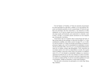 Con las Figuras (o Triunfos), el Tarot nos presenta una jerarquía 
de cuatro personajes de cada Palo o símbolo, en la cual podemos dis-cernir 
una dinámica paralela a la de la numerología. El hecho de que 
haya tres personajes más bien masculinos y uno femenino no debe 
engañarnos: no se trata en ningún caso de una discriminación sexual; 
una mujer puede perfectamente, para representar su situación, sacar 
un Rey o un Paje, y un hombre puede encontrarse en una situación 
que corresponda a una Reina. 
Como hemos visto en el capítulo sobre la numerología del Tarot, el 
Paje, primer grado de esta tetralogía, se sitúa entre los grados 2 y 3: entre 
acumulación y estallido, entre duda y acción (ver págs. 95 y ss.). La Rei-na, 
entre los niveles 4 y 5, dirige una mirada concentrada a su elemento y 
permanece ligada a éste, entre la comodidad de la estabilidad y la tenta-ción 
de un más allá. El Rey, entre el 6 y el 7, ya se ha desprendido parcial-mente 
de su símbolo, aunque siga disfrutándolo. Tiene consciencia de 
un mundo exterior en el cual va a desarrollarse su acción. El es quien 
envía al Caballero, como hace el Rey Arturo con Lancelot. El Caballero, 
entre el 8 y el 9, ha domado su animalidad: cabalga en su montura y 
representa la perfección de su color cuyo mensaje va a llevar al mundo. 
El Caballero no es la perfección, sino que la representa. Impersonal, avan-za 
y actúa en nombre del Rey, lo cual nos recuerda las palabras de Lacan 
a sus discípulos: «Podéis ser lacanianos, yo sigo siendo freudiano». 
Por esta razón colocaremos los personajes en el orden Paje, Reina, 
Rey, Caballero. 
361 
 