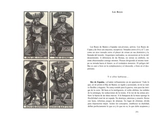 Los Reyes 
Los Reyes de Bastos y Espadas son jóvenes, activos. Los Reyes de 
Copas y de Oros son mayores, receptivos. Situados entre el 6 y el 7, son 
como un arco tensado entre el placer de reinar en sus dominios y la 
llamada del mundo. Arquetipos realizados, se encuentran en la vía del 
desasimiento. A diferencia de las Reinas, no miran su símbolo, no 
están obsesionados consigo mismos. Poseen dirigiendo al mismo tiem-po 
su mirada hacia el futuro: es el verdadero dominio. El peligro del 
Rey es caer o bien en la complacencia y el descuido, o bien en el des-potismo. 
Y si ellos hablaran... 
Rey de Espadas. «¡Cuánto refinamiento en mi apariencia! Todo lo 
que, en mi primo el Rey de Bastos, es rígido y acorazado, en mí se vuel-ve 
flexible y elegante. No estoy vestido para la guerra, sino para las intri-gas 
de la corte. Mi baza es la inteligencia, el verbo sibilino, los ardides 
de la estrategia, las seducciones de la ironía. A la voz de las armas pre-fiero 
la fuerza de las ideas nuevas. A la franqueza de la maza opongo la 
flexibilidad cruel de mi espada. No destruyo, atravieso y ensarto. Reino 
con leyes, reformas, juegos de alianzas. En lugar de eliminar, divido 
para imponerme mejor. Aclaro los conceptos, establezco su dualidad, 
defino perfectamente lo que es y lo que no es, lo que debe aceptarse y 
371 
 