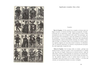 Significado resumido, Palo a Palo 
Espadas 
Paje de Espadas. El filo central de su espada se detiene antes de 
llegar a la punta: el intelecto del Paje requiere ser aguzado, formado. 
Consciente de su experiencia, vacila: ¿sabrá utilizar su arma o debe 
envainarla de nuevo en su funda de color carne? Este personaje, que 
posee las bases de la inteligencia, carece de confianza en sí. Puede ser 
un estudiante, o un joven investigador. Quizá haya sido infravalorado 
intelectualmente, quizá no haya podido continuar sus estudios. Como 
todos los Pajes, su situación exige a la vez prudencia y perseverancia. 
Los aspectos negativos de esta carta serían la mentira, la infravalora-ción, 
la confusión intelectual, la verborrea, un pensamiento precipita-do 
y mal organizado, la agresión oral. 
Reina de Espadas. Con la mano sobre su vientre, ¿protege una 
antigua herida o sujeta un escudo? Tiene la mirada fija en su espada 
roja, que alza con orgullo. Representa un intelecto potente, capaz de 
ideas útiles y eficaces. Puede defender sus opiniones con mucha obsti-nación. 
Sabe qué significa hablar, pero no está cerrada a las ideas nue-vas. 
Sus aspectos negativos serían el rechazo hacia el cuerpo o la 
sexualidad, quizá una cicatriz en el vientre (cesárea...), el cierre del 
corazón, un racionalismo llevado al extremo, la frigidez. 
379 
 