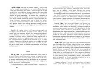 Rey de Espadas. Lleva sobre los hombros, como El Carro (VII), dos 
caras en forma de medias lunas sobre sus hombros. Es un Rey de la 
Corte, hábil en el manejo de la palabra y de los conceptos, de las ideas 
nuevas. En su mano izquierda (a nuestra derecha), lleva una unidad 
de medida en la cual están grabados 22 trazos, tantos como arcanos 
mayores hay. Puede representar a un dirigente justo e ilustrado, un 
jurista, un profesor de universidad, un arquitecto, un pensador cientí-fico, 
alguien capaz de resolver una situación con gran serenidad inte-lectual. 
Controla su pensamiento y lo pone en acción en el mundo. 
Sus aspectos negativos evocan la potencia de la calumnia y de la críti-ca, 
la agresión verbal, el error judicial, un político corrupto de discur-so 
totalitario, un intrigante que se abre paso en la sociedad con artes 
dudosas. 
Caballero de Espadas. Sobre su caballo acorazado, protegido con 
armadura y casco, este emisario de aspecto guerrero, armado con una 
espada larga como una lanza, se lanza hacia la superación del pensa-miento. 
Intenta el salto hacia lo desconocido. Su intelecto ha experi-mentado 
el vacío y el silencio. Llegado más allá de la perfección, se 
dirige hacia la vía del amor: a partir de ahora, sólo andará por cami-nos 
que tienen corazón. Podría ser un intelectual que se ha vuelto 
receptivo al amor o a lo divino, un hombre que lucha por una causa 
espiritual y quiere transmitirla al mundo entero, un profeta, el porta-dor 
de una buena noticia, la solución de un problema, el fin de un 
conflicto mental. 
Copas 
Paje de Copas. Con una corona de flores en la cabeza, como la 
joven de El Enamorado (VI), pasea una copa que no sabe si mantener 
abierta o cerrar. Es un personaje tímido, que nunca ha amado fuera 
de su célula familiar o que ha perdido la costumbre de eso desde hace 
tiempo. Su aspecto andrógino también puede indicar una persona 
que aún no asume su homosexualidad. 
El descubrimiento del mundo emocional tienta y aterroriza a la 
380 
vez. su corazón dice sí, y luego no. Podría encarnar un deseo de amar 
mezclado con temor, que anticipa el rechazo y la herida. Evoca tam-bién 
el paso de la infancia a la vida adulta, el primer amor con sus 
dudas y sus grandes arrebatos. Asimismo, puede ser una persona de 
más edad que ya no se atreve a enamorarse de nuevo. Puede significar 
una falta de confianza en la vida y en las relaciones emocionales, una 
concepción pesimista del amor. En negativo, un bloqueo emocional 
que se remonte a miedos infantiles, una inmadurez afectiva, una ten-dencia 
a demasiada ensoñación, el espectro de una gran pena amorosa. 
Reina de Copas. Con el rostro vuelto hacia su copa cerrada, lleva 
en su mano izquierda (a nuestra derecha) una especie de espada de 
hoja sinuosa. Parece atenta a sus emociones y decidida a defender sus 
sentimientos: para que abra su corazón y dé lo que tenga que dar, hay 
que inspirarle confianza. Representa el amor familiar, la bondad, una 
buena madre. En su aspecto próximo al 5, evocará a una persona cari-tativa, 
inspirada por la fe, para la cual su mundo afectivo cotidiano es 
el espejo del amor divino. Sus aspectos negativos podrían ser los celos, 
la posesividad, una afectividad agobiante y limitada, o, por el contra-rio, 
una carencia de amor hacia los suyos, una falsa caridad, la explota-ción, 
el desprecio social. 
Rey de Copas. Parece tener cierta edad, y se puede dar crédito a su 
vasta experiencia afectiva. El lado izquierdo de su pecho (a nuestra 
derecha), el del corazón, es de una anchura excepcional. Es un hom-bre 
(o una mujer) de corazón, su copa está abierta, y dispensa genero-samente 
el amor consciente, la alegría de vivir, la serenidad de las 
emociones dominadas. Es capaz de una gran acción basada en su 
visión amante del mundo: puede ser un gran terapeuta, un consejero, 
un médico, un mecenas, un ser bueno y generoso. Si se vuelve negati-vo, 
el Rey de Copas verterá su odio sobre su familia y sobre el mundo, 
podrá ser alcohólico, un perverso narcisista, un hipócrita, un ser en-fermizamente 
celoso, una duplicidad engañosa. 
Caballero de Copas. A lomos de su delicado caballo azul, sigue el 
camino que le indica la copa que flota sobre su palma derecha (a 
381 
 
