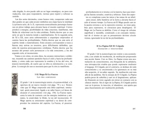 sido elegida, la otra puede salir en un lugar estratégico, no para con-tradecirla, 
sino para responderle, incluso para repetir y reforzar su 
sentido. 
Las dos series decimales, como hemos visto, comportan cada una 
diez grados en que cada arcano simboliza una etapa hacia la totalidad. 
La primera serie, de I a X, representa esencialmente personajes huma-nos 
en pleno trabajo para elevarse hacia el mundo espiritual. Corres-ponden 
a energías, posibilidades de vidas concretas, manifiestas, más 
fáciles de relacionar con la vida cotidiana. Podría decirse que es una 
serie en que la materia tiende a espiritualizarse. En la segunda serie, 
de XI a XX, unos seres sobrenaturales o arquetipos emprenden el 
camino hacia las profundidades. Podría decirse que en esta serie el 
espíritu tiende a materializarse. Estos arcanos corresponden a veces a 
fuerzas muy activas en nosotros, pero difícilmente definibles, que 
salen de nuestras preocupaciones cotidianas. Podría decirse que los 
arcanos del primer ciclo pertenecen a la vida consciente, y los del 
segundo ciclo, al inconsciente. 
Vamos a ver cómo, en estos dúos, los arcanos interactúan y colabo-ran, 
trazando sus caminos paralelos hacia el cielo y hacia las profundi-dades, 
y cómo cada uno representa la sombra y la luz del otro, de 
manera inextricable, de suerte que su obra se entremezcla y se com-pleta. 
La energía de una es necesaria para que la otra se manifieste. 
I El Mago-XI La Fuerza 
Los dos comienzos 
El grado 1 de la numerología remite a la potencialidad, a la 
apertura de un nuevo mundo (ver págs. 79 y ss.). Hemos 
visto que El Mago emprende una labor espiritual, intelec-tual, 
quizá emocional, ligada a un saber hacer y al deseo de 
alcanzar el conocimiento (ver pág. 154). La Fuerza repre-senta 
la toma de contacto con las energías instintivas y ani-males, 
la creatividad, la libido, la voz del inconsciente. El 
Mago aporta su entusiasmo espiritual y su deseo de com-prender 
los misterios del espíritu. La Fuerza, al penetrar 
396 
profundamente en sí misma y en la materia, hace que emer-jan 
las fuerzas sexuales, creativas y telúricas. Estos dos aspec-tos 
se completan como las raíces y las ramas de un árbol: 
para crecer, debe hundirse en la tierra y elevarse hacia el 
cielo al mismo tiempo. La Fuerza sin El Mago puede caer en 
la pasión extrema o en la represión extrema: no tiene pala-bras 
para expresarse, ni estructura para desplegarse. El 
Mago sin La Fuerza se debilita. Corre el riesgo de volverse 
superficial e inestable, condenado a un concepto intelec-tual 
de sí mismo en que su pensamiento deviene círculo 
vicioso, ignorando la voz de las profundidades. 
II La Papisa-XII El Colgado 
Gestación e interioridad 
El grado 2 de la numerología nos remite a una acumula-ción, 
a un estado de incubación, de meditación preparando 
una acción futura. Con su libro, La Papisa evoca una acu-mulación 
de conocimientos, una búsqueda de la sabiduría, 
una introspección erudita que puede expresarse mediante 
el lenguaje. El Colgado, por el contrario, se deshace de todo 
conocimiento y se encomienda a la ignorancia en su más 
alta acepción, el no-saber sagrado. Su meditación está más 
allá de las palabras. Sin la energía de El Colgado, La Papisa 
podría pecar de soberbia y caer en el dogmatismo, aplican-do 
fríamente un texto sagrado sin entrar en contacto con su 
silencio interior. Sin el rigor de La Papisa, El Colgado podría 
caer en la pereza, la inacción, el abandono, una apatía que 
pasa ilusoriamente por meditación profunda. 
397 
 