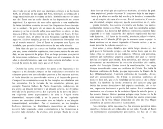 encerrado en un cofre por sus enemigos celosos y su hermano 
Seth, es arrojado en las aguas del Nilo, mutilado, despedazado y 
luego resucitado por el aliento de Isis. Simbólicamente los arca-nos 
del Tarot son un cofre donde se ha depositado un tesoro 
espiritual. La apertura de este cofre equivale a una revelación. 
La tarea iniciática consiste en unir los fragmentos hasta recupe-rar 
la unidad... Se parte de un mazo de cartas, se mezclan los 
arcanos y se los extiende sobre una superficie, es decir, se des-pedaza 
al Dios. Se los interpreta, se los reúne en frases. El lec-tor 
iniciado (Isis, el alma) en una búsqueda sagrada reúne los 
pedazos. El Dios resucita, ya no en la dimensión inmaterial sino 
en el mundo material. Con el Tarot se compone una figura, un 
mándala, que permite abarcarlo entero de una sola mirada. 
Esta idea de que las cartas no habían sido concebidas una 
por una, como símbolos separados, sino como partes de una uni-dad, 
no me apareció de golpe. Fue un largo proceso que partió 
de intuiciones nebulosas, hasta llegar con el transcurso de los 
años a descubrimientos que con toda certeza probaban la vo-luntad 
de unión de este «ser» que es el Tarot. 
Ordené las cartas colocando los pares a mi izquierda y los 
impares a mí derecha porque en las tradiciones orientales los 
números pares son considerados pasivos y los impares activos; 
el lado derecho es considerado activo y el izquierdo pasivo. 
Comparé las ornamentaciones de los templos occidentales con 
los orientales. En la fachada de las catedrales góticas, por 
ejemplo Nuestra Señora de París, Jesucristo, andrógino, de 
pie entre un dragón terrestre y un dragón celeste, nos bendice 
ubicado en la puerta central. En la puerta de su derecha (nues-tra 
izquierda como espectadores) se alza la Virgen María 
(feminidad, receptividad), y en la puerta de su izquierda 
vemos un sacerdote dominando con su báculo a un dragón 
(masculinidad, actividad). Por el contrario, en los templos 
budistas tántricos, las divinidades masculinas se colocan a 
nuestro lado izquierdo como espectadores y las femeninas a 
nuestro lado derecho. Se explica esto porque Buda no es un 
40 
dios sino un nivel que cualquier ser humano, si realiza la gran 
obra espiritual, puede alcanzar. El creyente deja de ser espec-tador 
y se ubica en medio del macho y la hembra, convertido 
en el templo, de cara al exterior. Por el contrario, Cristo es 
una divinidad, ningún creyente puede convertirse en él, sólo 
puede imitarlo. Los santos orientales son budas. Los santos 
occidentales imitan a su Dios. Por lo cual las catedrales actúan 
como espejos. La derecha del edificio representa nuestro lado 
izquierdo y el lado izquierdo del edificio representa nuestro 
lado derecho... El Tarot de Marsella, producto judeocristiano, 
nos indica en El Mundo (XXI) que lo usemos como espejo: la 
dama sostiene en su mano izquierda el bastón activo y en su 
mano derecha la redoma receptiva... 
Con estos y otros detalles que sería largo enumerar, me 
guié para ir formando grupos con las cartas hasta que un día 
todos ellos se unieron en un mándala. Obtuve una esvástica, 
símbolo del torbellino creativo alrededor del cual se extien-den 
las jerarquías que emana. Esta esvástica, por indicar mani-fiestamente 
un movimiento de rotación alrededor del centro, 
acción del Principio Divino sobre la manifestación, fue largo 
tiempo considerada como un emblema de Cristo. En India la 
hicieron emblema de Buda, porque representa la Rueda de la 
Ley (Dharmachakra). También emblema de Ganesha, divini-dad 
del conocimiento. En China la esvástica simboliza al 
número diez mil, que es la totalidad de los seres y de la Reve-lación. 
Es también la forma primitiva del carácter fang que 
indica las cuatro direcciones del espacio cuadrado, de la tie-rra, 
expansión horizontal a partir del centro. En el simbolismo 
masónico, en el centro de la esvástica figura la estrella polar, y 
los cuatro brazos (letras gamma griegas cuya forma es la de 
una escuadra) que la constituyen forman las cuatro posiciones 
cardinales de la Osa Mayor alrededor de ella (la Osa Mayor 
simboliza un centro director o iluminador). 
Sin embargo, debo reconocerlo, los arcanos permiten innu-merables 
formas de ser ordenados en un todo. Siendo el Tarot 
un instrumento esencialmente proyectivo, no hay en él una 
41 
 