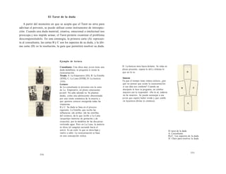 El Tarot de la duda 
A partir del momento en que se acepta que el Tarot no sirve para 
adivinar el porvenir, se puede utilizar como instrumento de introspec-ción. 
Cuando una duda material, creativa, emocional o intelectual nos 
preocupa y nos impide actuar, el Tarot permite examinar el problema 
descomponiéndolo. En esta estrategia, la primera carta (A) represen-ta 
al consultante, las cartas B y C son los aspectos de su duda, y la últi-ma 
carta (D) es la resolución, la guía que permitirá resolver su duda. 
Ejemplo de lectura 
Consultante: Una chica muy joven tiene una 
duda metafísica; se pregunta si existe la 
reencarnación. 
Tirada: A. La Emperatriz (III), B. La Estrella 
(XVII), C. La Luna (XVIII), D. La Justicia 
(VIH). 
Lectura: 
A: La consultante se presenta con la carta 
de La Emperatriz, en pleno entusiasmo 
juvenil. No sabe adonde va. Se plantea 
dudas, como una adolescente obsesionada 
por una visión romántica de la muerte y 
que quisiera conocer enseguida todas las 
respuestas. 
B y C: Su duda se basa en el proceso 
siguiente. La Estrella, que recibe las 
influencias «de arriba» (de las estrellas, 
del cosmos), da lo que recibe a La Luna 
(arquetipo materno de gestación y de 
creación), por la metáfora de las dos jarras 
vertiendo agua. Pero en La Luna, la materia 
se eleva (el cangrejo asciende hacia el 
astro). Es un ciclo: lo que se eleva baja y 
vuelve a subir. La reencarnación se basa 
en una concepción cíclica. 
554 
D: La Justicia mira hacia delante. Se sitúa en 
pleno presente, sopesa lo útil y elimina lo 
que no lo es. 
Síntesis 
Ya que el tiempo tiene ritmos cíclicos, ¿por 
qué no pensar que existe la reencarnación 
si esa idea nos conforta? Cuando un 
discípulo le hizo la pregunta, un célebre 
maestro zen le respondió: «No lo sé, todavía 
no he muerto». Se puede aconsejar a esa 
joven que espere haber vivido y que confíe 
en la justicia divina (o cósmica). 
El tarot de la duda 
A. Consultante. 
ByC. Los aspectos de Ja duda. 
D. Clave para resolver la duda. 
555 
 