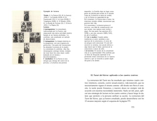 Ejemplo de lectura 
Tirada: A. La Fuerza (XI), B. La Justicia 
(VIII), C. La Estrella (XVII), D. El 
Enamorado (VI), E. La Luna (XVIII), F. 
Templanza (XIIII), G. El Mundo (XXI), 
H. La Rueda de Fortuna (X), I. El Juicio 
(XX), J. La Papisa (II). 
Lectura: 
A (protagonista): La consultante, 
representada por La Fuerza, está 
empezando una nueva actividad creativa 
basada en sus fuerzas profundas. Lo 
confirma: está estudiando un método 
de danza-terapia. 
B (antagonista): La imagen materna es 
la antagonista, con una exigencia de 
perfección. Una parte del inconsciente 
ha adoptado la postura de la madre. 
La consultante lo confirma: «Soy fría, 
intransigente conmigo misma, siempre 
me exijo hacer las cosas mejor, acabo 
dudando de mí misma y 
desvalorizándome». 
C (mediador): Si La Fuerza es una 
energía que emerge del centro de la 
persona, y La Justicia una postura 
impasible, La Estrella elige un lugar como 
punto de partida para actuar en el mundo. 
Toma de La Justicia su ansia de verdad, 
y de La Fuerza su capacidad de dar. 
D-E (cometas): La Fuerza atrae el amor, las 
relaciones sociales cálidas, asociaciones que 
generan más vida. 
F-G (asteroides): La Justicia genera el 
encierro, una falta de comunicación con 
uno mismo, una ruptura entre arriba y 
abajo. Por una parte, hay apertura (VI y 
XVIII) y, por otra, encierro (XIIII y XXI), 
de ahí el conflicto. 
H-I (la vía media): Cuando ambas 
tendencias se unen, asistimos a una 
apertura de la consciencia, al cierre de 
un antiguo ciclo emocional. El ciclo del 
encierro se termina, uno puede abrirse a 
algo mayor que lo llama: apertura de la 
consciencia o deseo de niño. 
J (el secreto): El secreto de la consultante 
está en su espiritualidad. Ella confirma que 
su labor de búsqueda espiritual le ha 
permitido tomar consciencia de su ruptura 
interior y que su vocación es poder algún 
día guiar a los demás. 
El Tarot del héroe aplicado a los cuatro centros 
La estructura del Tarot nos ha enseñado que tenemos cuatro cen-tros 
(intelecto, corazón, centro sexual-creativo, vida material), que no 
necesariamente siguen el mismo camino: allí donde nos lleva el cora-zón, 
la razón puede frenarnos, y nuestro deseo no siempre está de 
acuerdo con nuestras necesidades materiales. Suele ser útil, pues, apli-car 
una estrategia de lectura en los cuatro centros y hacer luego la sín-tesis 
que permite a la persona unificar su acción. La estructura del 
Tarot del héroe, que ya hemos estudiado, puede desarrollarse con los 
22 arcanos mayores según el esquema de la página 575. 
573 
 