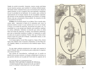 forjado (se acuña la moneda). Asimismo, nuestro cuerpo está forrna-do 
por nuestras acciones, pero también lo recibimos definitivamente 
Del mismo modo, el planeta Tierra, que es el territorio de la vida de la 
especie humana, es uno y completo, pero está explotado y transforma, 
do por la actividad de sus habitantes. Se le puede, pues, atribuir la 
representación de la energía material, de las necesidades corporales 
del territorio, de las cuestiones relacionadas con el dinero y el cuerpo. 
Hemos visto que corresponde al buey/caballo. Su elemento de refe-rencia 
podría ser la Tierra. 
El basto crece de forma natural, no se fabrica. Pero se puede selec-cionar, 
pelar... representa la fuerza de la naturaleza que crece, la 
potencia creativa y sexual. Lo que sentimos por un ser no se inventa: 
el deseo es un asunto de atracción, una persona nos gusta o no. La 
sexualidad no es una energía que forjemos, pero podemos canalizar-la, 
incluso sublimarla. Asimismo, la atracción que siente un artista 
hacia una forma de expresión, el talento, son elementos misteriosos, 
pero que se desarrollan mediante el trabajo. La inspiración es recibi-da 
antes de ser puesta en práctica. Hemos visto que el basto corres-ponde 
al león de la carta de El Mundo. Combustible natural, su ele-mento 
podría ser el fuego. 
En la baraja inglesa, los dos Palos receptivos, Copas y Oros, dieron 
lugar a dos símbolos rojos: Corazones y Diamantes. Los dos Palos acti-vos, 
Espadas y Bastos, se convirtieron en dos símbolos negros: Picas y 
Trébol. 
En esta etapa, podemos proponernos leer según este esquema la 
carta El Mundo, clave de la orientación para comprender la organiza-ción 
interna del Tarot. 
Este sistema de concordancias, confirmado por el estudio en 
detalle de los arcanos menores, es de gran utilidad para la lectura, ya 
que permite abordar con la ayuda del Tarot todos los aspectos de la 
El Arcano XXI, clave de La orientación del Tarot 
Los arcanos mayores representan los arquetipos del camino de la 
Consciencia; se les podría atribuir el elemento éter. Corresponden 
a la mujer desnuda que danza, uniendo con su velo rojo y azul la 
acción y la recepción, y armonizando entre si las cuatro energías. 
70 
71 
 