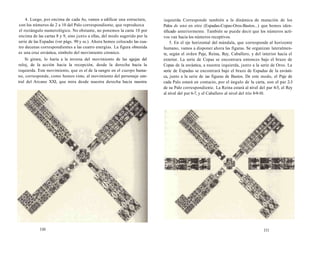 4. Luego, por encima de cada As, vamos a edificar una estructura, 
con los números de 2 a 10 del Palo correspondiente, que reproduzca 
el rectángulo numerológico. No obstante, no ponemos la carta 10 por 
encima de las cartas 8 y 9, sino junto a ellas, del modo sugerido por la 
serie de las Espadas (ver págs. 90 y ss.). Ahora hemos colocado las cua-tro 
decenas correspondientes a las cuatro energías. La figura obtenida 
es una cruz esvástica, símbolo del movimiento cósmico. 
Si girara, lo haría a la inversa del movimiento de las agujas del 
reloj, de la acción hacia la recepción, desde la derecha hacia la 
izquierda. Este movimiento, que es el de la sangre en el cuerpo huma-no, 
corresponde, como hemos visto, al movimiento del personaje cen-tral 
del Arcano XXI, que mira desde nuestra derecha hacia nuestra 
110 
izquierda. Corresponde también a la dinámica de mutación de los 
Palos de uno en otro (Espadas-Copas-Oros-Bastos...) que hemos iden-tificado 
anteriormente. También se puede decir que los números actí-vos 
van hacia los números receptivos. 
5. En el eje horizontal del mándala, que corresponde al horizonte 
humano, vamos a disponer ahora las figuras. Se organizan lateralmen­te, 
según el orden Paje, Reina, Rey, Caballero, y del interior hacia el 
exterior. La serie de Copas se encontrara entonces bajo el brazo de 
Copas de la esvástica, a nuestra izquierda, junto a la serie de Oros. La 
serie de Espadas se encontrará bajo el brazo de Espadas de la esvásti-ca, 
junto a la serie de ias figuras de Bastos. De este modo, el Paje de 
cada Palo estará en contacto, por el ángulo de la carta, eon el par 2-3 
de su Palo correspondiente. La Reina estará al nivel del par 4-5, el Rey 
al nivel del par 6-7, y el Caballero al nivel del trío 8-9-10. 
111 
 