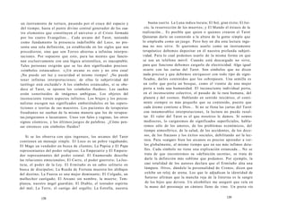 un instrumento de tortura, pasando por el cruce del espacio y 
del tiempo, hasta el punto divino central generador de los cua-tro 
elementos que constituyen el universo o el Cristo formado 
por los cuatro Evangelios... Cada arcano del Tarot, teniendo 
como fundamento la presencia indefinible del Loco, no pre-senta 
una sola definición, ya establecida en los siglos que nos 
precedieron, sino que son Torres abiertas a infinitas interpre-taciones. 
Por supuesto que esto, para las mentes que funcio-nan 
exclusivamente con una lógica aristotélica, es inaceptable. 
Tales personas exigirán que se les den significados precisos 
«símbolos estancados». «¡Un arcano es esto y no otra cosa! 
¡No puede ser luz y oscuridad al mismo tiempo! ¡No puede 
tener infinitas interpretaciones; de ellas la subjetividad del 
tarólogo está excluida!» A los símbolos estancados, si se obe-dece 
al Tarot, se oponen los «símbolos fluidos». Los sueños 
están constituidos de imágenes ambiguas. Los objetos del 
inconsciente tienen aspectos infinitos. Los brujos y los psicoa-nalistas 
escogen sus significados embutiéndolos en las supers-ticiones 
o teorías de sus maestros. Los pacientes de terapeutas 
freudianos no sueñan de la misma manera que los de terapeu-tas 
junguianos o lacanianos. Unos ven falos y vaginas, los otros 
signos cósmicos, y los últimos juegos de palabras. ¿Cómo pen-sar 
entonces con símbolos fluidos? 
Si se los observa con ojos ingenuos, los arcanos del Tarot 
contienen un mensaje simple. El Loco es un pobre vagabundo; 
El Mago un vendedor en busca de clientes; La Papisa y El Papa 
representantes del poder religioso; La Emperatriz y El Empera-dor 
representantes del poder estatal. El Enamorado describe 
las relaciones emocionales; El Carro, el poder guerrero; La Jus-ticia, 
el poder de la Ley. El Ermitaño es un sabio solitario en 
busca de discípulos; La Rueda de Fortuna muestra los altibajos 
del destino; La Fuerza es una mujer dominante; El Colgado, un 
malhechor castigado; El Arcano sin nombre, la muerte; Tem-planza, 
nuestro ángel guardián; El Diablo, el tentador espíritu 
del mal; La Torre, el castigo del orgullo; La Estrella, nuestra 
138 
buena suerte. La Luna indica locura; El Sol, gran éxito; El Jui-cio, 
la resurrección de los muertos; y El Mundo el éxtasis de la 
realización... Es posible que quien o quienes crearon el Tarot 
Quisieran darle un contenido a la altura de la gente simple que 
lo empleaba como un juego. Pero hoy en día esta lectura inge-nua 
no nos sirve. Si queremos usarlo como un instrumento 
terapéutico debemos depositar en él nuestra profunda subjeti-vidad. 
Para lo cual podemos usarlo de la misma forma en que 
se usa un teléfono móvil. Cuando está descargado no sirve, 
para que funcione debemos cargarlo de electricidad. Algo igual 
ocurre con las cartas del Tarot. Son símbolos que no dicen 
nada preciso y que debemos enriquecer con todo tipo de signi-ficados, 
darles contenidos que los sobrepasen. Una semilla es 
un cofre que porta un bosque, como el vientre de una mujer 
porta a toda una humanidad. El inconsciente individual porta, 
en el inconsciente colectivo, el pasado de la raza humana, del 
planeta y del cosmos. Hablando en sentido iniciático, el conti-nente 
siempre es más pequeño que su contenido, puesto que 
cada átomo contiene a Dios... Si no se llena las cartas del Tarot 
con innumerables interpretaciones, la lectura no puede resul-tar. 
El valor del Tarot es el que nosotros le damos. Si somos 
mediocres, lo cargaremos de significados superficiales, habla-remos 
sólo de los amores, de los problemas económicos, del 
tiempo atmosférico, de la salud, de los accidentes, de los dece-sos, 
de los fracasos y los éxitos sociales, debilitando así la lec-tura. 
Para «cargar» bien los arcanos es preciso aprender a ver-los 
globalmente, al mismo tiempo que en sus más ínfimos deta-lles. 
Cada símbolo no tiene una explicación estancada... No se 
trata de que encontremos su «definición secreta», se trata de 
darle la definición más sublime que podamos. Por ejemplo, la 
casi totalidad de los autores declara que el Ermitaño alza una 
lámpara. Otros, dándole la personalidad de Cronos, dicen que 
exhibe un reloj de arena. Los que le adjudican la identidad de 
Saturno afirman que la mancha roja de la linterna es la sangre 
de los hijos que devora. Un alcohólico me aseguró que veía en 
la mano del personaje un cántaro lleno de vino. Un poeta vio 
139 
 