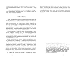 una petición de ayuda o de inspiración, en espera de ser cargado 
una fuerza más madura, o quizá por el propio recorrido de la madu-rez. 
u~ 
Como primer arcano mayor, y por muy iniciado que sea, El Mago 
tiene todavía mucho camino por andar. Es la carta de la unidad que 
debe elegir una manera de actuar. 
Y si El Mago hablara... 
«Estoy en el presente. Cualquiera que sea la acción que deseo em-prender, 
ha llegado la hora de iniciarla. Todo mi porvenir está en cier-nes 
en las decisiones que tomo en este instante. Haced como yo: ved 
todos los momentos en que no sois vosotros mismos, en que no vivís 
en el aquí y ahora, que es el momento de la eternidad y lugar del infi-nito. 
¿A qué esperáis? Deshaceos de esos fardos inútiles que son los 
restos del pasado y el temor al futuro. Encarno la energía que llama-mos 
consciencia. Estoy absolutamente presente aquí, en este cuerpo, 
entre otros cuerpos, en un espacio y un tiempo dados. 
No estoy separado de lo que me rodea. Soy consciente de la multi-plicidad 
asombrosa de todo lo que es. Os invito a vivir conmigo este 
inventario. Sed conscientes de todos los espacios, de toda la materia: 
árboles, planetas, galaxias, átomos, células. Si soy consciente, no soy 
sólo un espíritu limitado en una forma determinada, me convierto en 
la totalidad de la obra divina. 
¿Cómo ser consciente? Es sencillo: no debe haber pasado en voso-tros, 
ni futuro, sólo un momento, el momento cósmico. Hay que cor-tar 
de una vez por todas con las desviaciones del ego, las antiguas heri-das. 
Hay que desprenderse de todo plan, de todo sufrimiento, de toda 
programación. Entonces se llega a la luz de la consciencia. Si estáis 
vivos, para vosotros, en el instante, la muerte no existe. Habéis sufrido 
pérdidas en el pasado y puede que las sufráis en el futuro, pero aquí y 
ahora no hay nada perdido. Aspiráis quizá a perfeccionaros, a mejorar 
vuestras vidas, pero en el momento no hay aspiraciones. Estáis ahí, 
con todo vuestro potencial. 
Yo, El Mago, me sitúo en este cruce de la eternidad y del infinito 
156 
que llamamos presente. Soy fiel a todo lo que soy: mi cuerpo, mi inte-ligencia, 
mi corazón, mi fuerza creativa. Mi mesa de color carne tiene 
sus tres pies plantados en el suelo, me arraigo en alguna parte de la 
diversidad y, desde ese punto, actúo. Entre la infinidad de los posibles, 
elijo uno, mi moneda de oro, punto de tracción que me llevará a la 
totalidad.» 
Entre las interpretaciones tradicionales de esta carta: 
Comienzo - Prestidigitador - Estafador -Jugador - Hay algo oculto 
bajo la mesa - Nueva empresa - Nuevos estudios - Renovación 
profesional - Principio de una relación - Chico, o chica 
masculinizada - Principiante - Astucia - Habilidad - Arte de 
convencer - Talentos múltiples - Se dispone de todo lo necesario 
para actuar - Necesidad de ayuda, de guía - «Querer, osar, poder, 
callar» - Elección que hay que hacer - Vacilación - Multiplicidad 
de los potenciales - Animus del consultante, hombre o mujer - 
Comienzo de la búsqueda de la sabiduría - Iniciado - Mago - 
Espiritualización de la materia 
157 
 