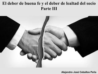 El deber de buena fe y el deber de lealtad del socio
Parte III
Alejandro José Ceballos Peña
 