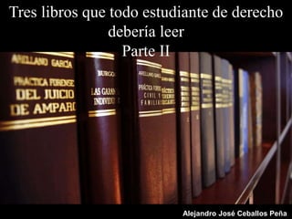 Tres libros que todo estudiante de derecho
debería leer
Parte II
Alejandro José Ceballos Peña
 