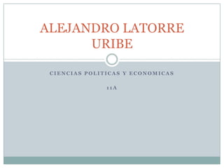 ALEJANDRO LATORRE
      URIBE

 CIENCIAS POLITICAS Y ECONOMICAS

               11A
 