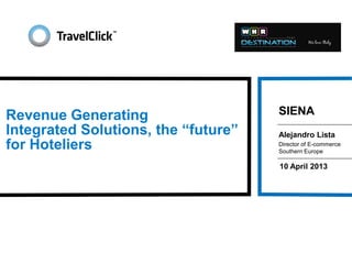 Revenue Generating                   SIENA
Integrated Solutions, the “future”   Alejandro Lista
for Hoteliers                        Director of E-commerce
                                     Southern Europe

                                     10 April 2013
 