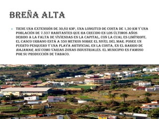  Tiene una extensión de 30,82 km², una longitud de costa de 1,30 km y una
población de 7.337 habitantes que ha crecido en los últimos años
debido a la falta de viviendas en la capital, con la cual es limítrofe.
El casco urbano está a 350 metros sobre el nivel del mar. Posee un
puerto pesquero y una playa artificial en la costa, en el barrio de
Bajamar, así como varias zonas industriales. El municipio es famoso
por su producción de tabaco.
 