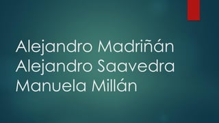 Alejandro Madriñán
Alejandro Saavedra
Manuela Millán
 