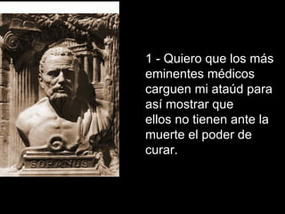 1 - Quiero que los más eminentes médicos carguen mi ataúd para así mostrar que ellos no tienen ante la muerte el poder de curar.  