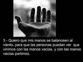3 - Quiero que mis manos se balanceen al viento, para que las personas puedan ver  que vinimos con las manos vacías, y con las manos vacías partimos. 