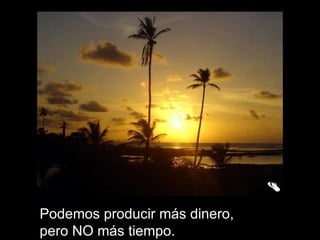 Podemos producir más dinero,  pero NO más tiempo.  