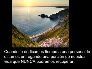 Cuando le dedicamos tiempo a una persona, le estamos entregando una porción de nuestra vida que NUNCA podremos recuperar.  