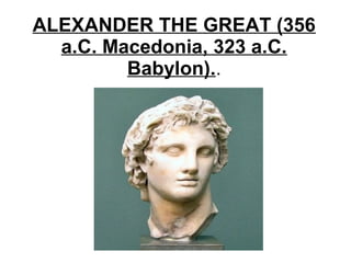 ALEXANDER THE GREAT (356
a.C. Macedonia, 323 a.C.
Babylon)..
 