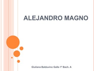 ALEJANDRO MAGNO

Giuliana Balduvino Gallo 1º Bach. A

 