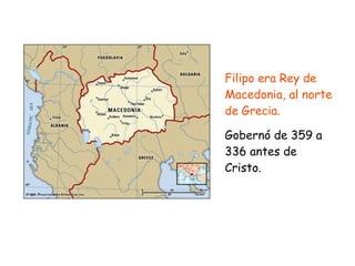 Filipo era Rey de
Macedonia, al norte
de Grecia.


Gobernó de 359 a
336 antes de
Cristo.
 
