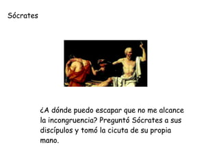 Sócrates
¿A dónde puedo escapar que no me alcance
la incongruencia? Preguntó Sócrates a sus
discípulos y tomó la cicuta de su propia
mano.
 