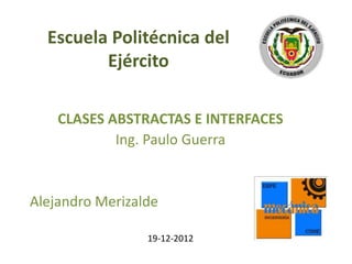 Escuela Politécnica del
         Ejército

    CLASES ABSTRACTAS E INTERFACES
            Ing. Paulo Guerra


Alejandro Merizalde

                 19-12-2012
 