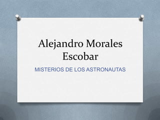 Alejandro Morales
      Escobar
MISTERIOS DE LOS ASTRONAUTAS
 