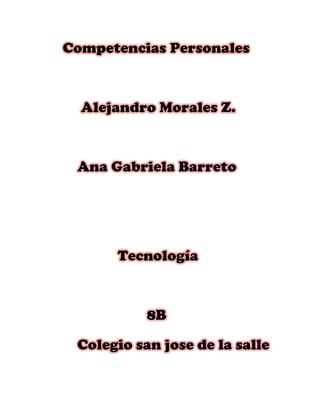 Competencias Personales



  Alejandro Morales Z.



 Ana Gabriela Barreto




      Tecnología



           8B

 Colegio san jose de la salle
 